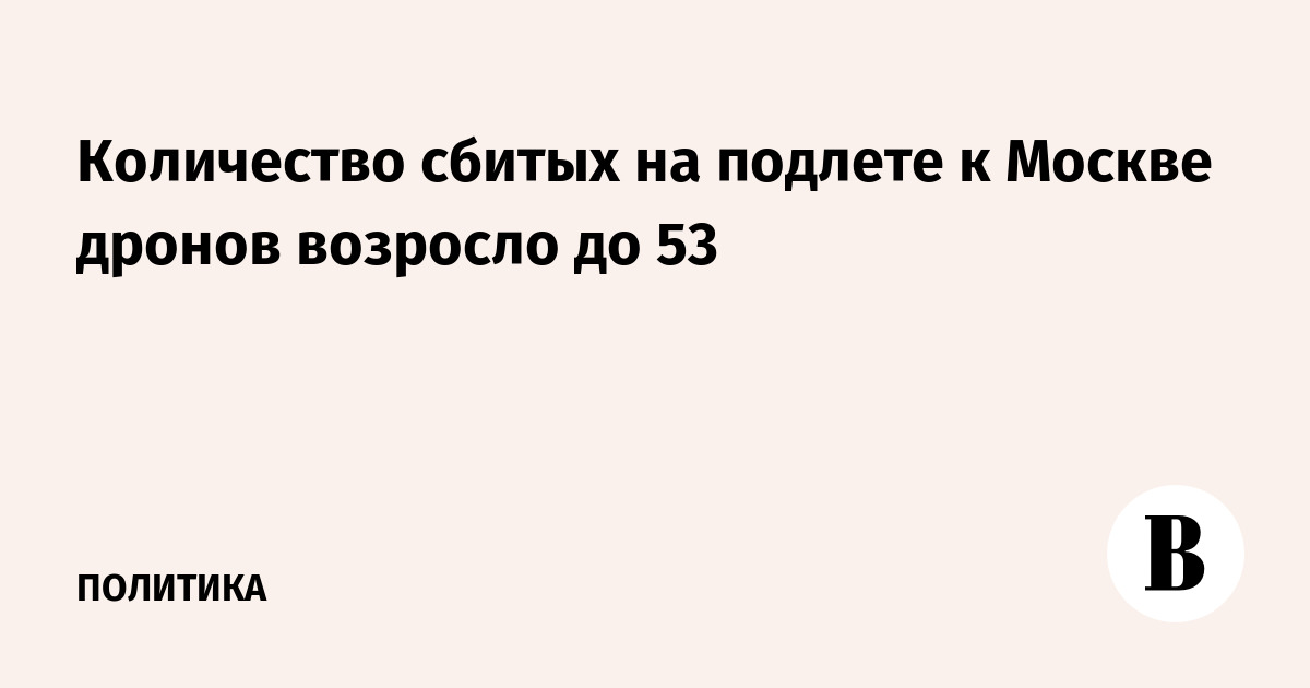 Количество сбитых на подлете к Москве дронов возросло до 53