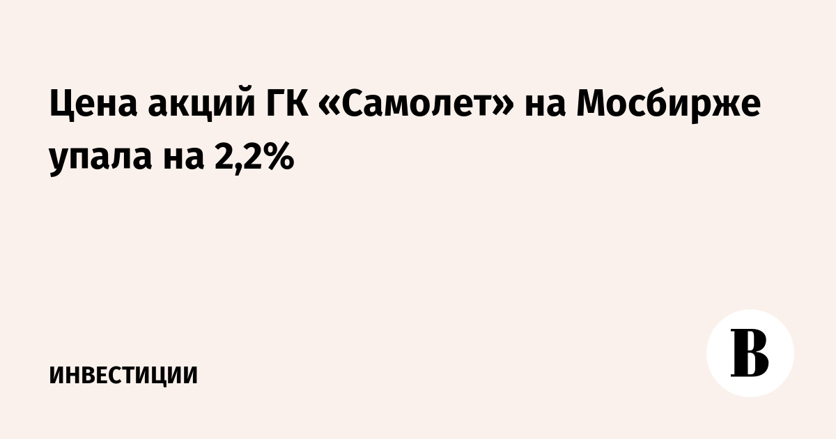 Цена акций ГК «Самолет» на Мосбирже упала на 2,2%