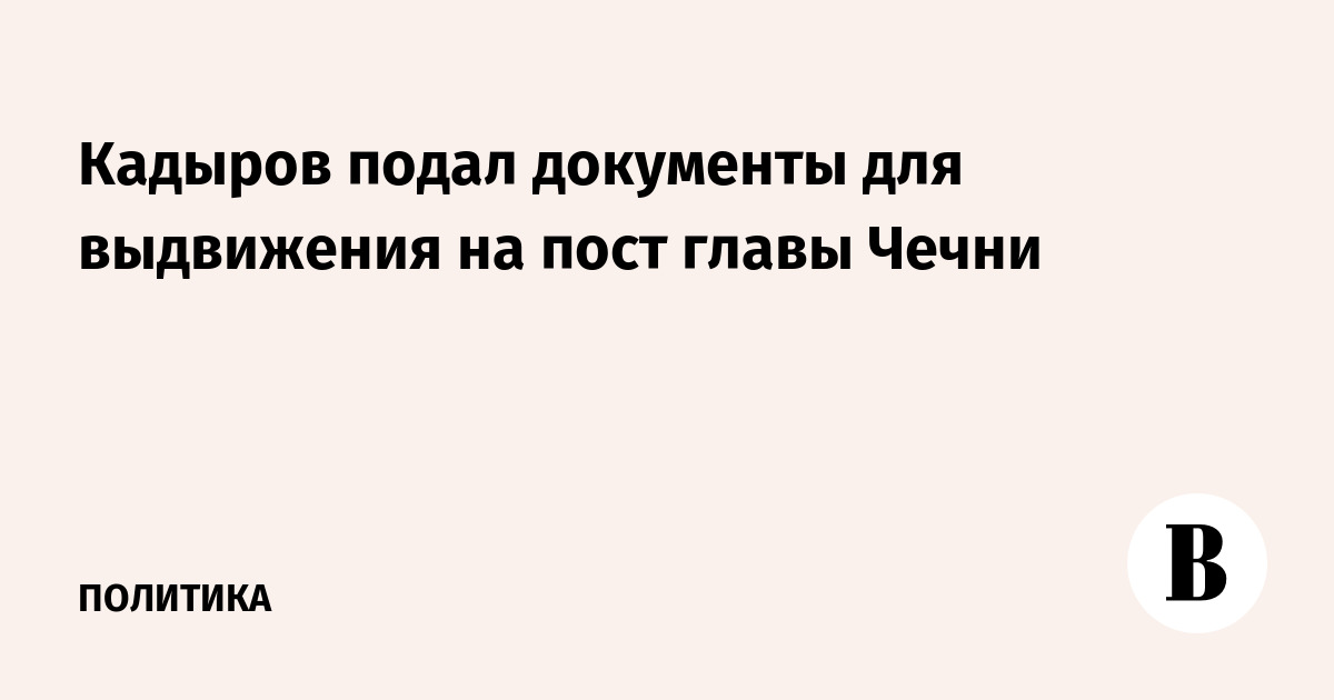 Кадыров подал документы для выдвижения на пост главы Чечни