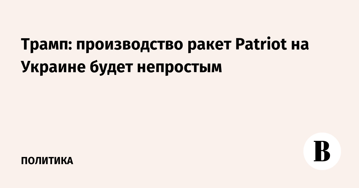 Трамп: производство ракет Patriot на Украине будет непростым