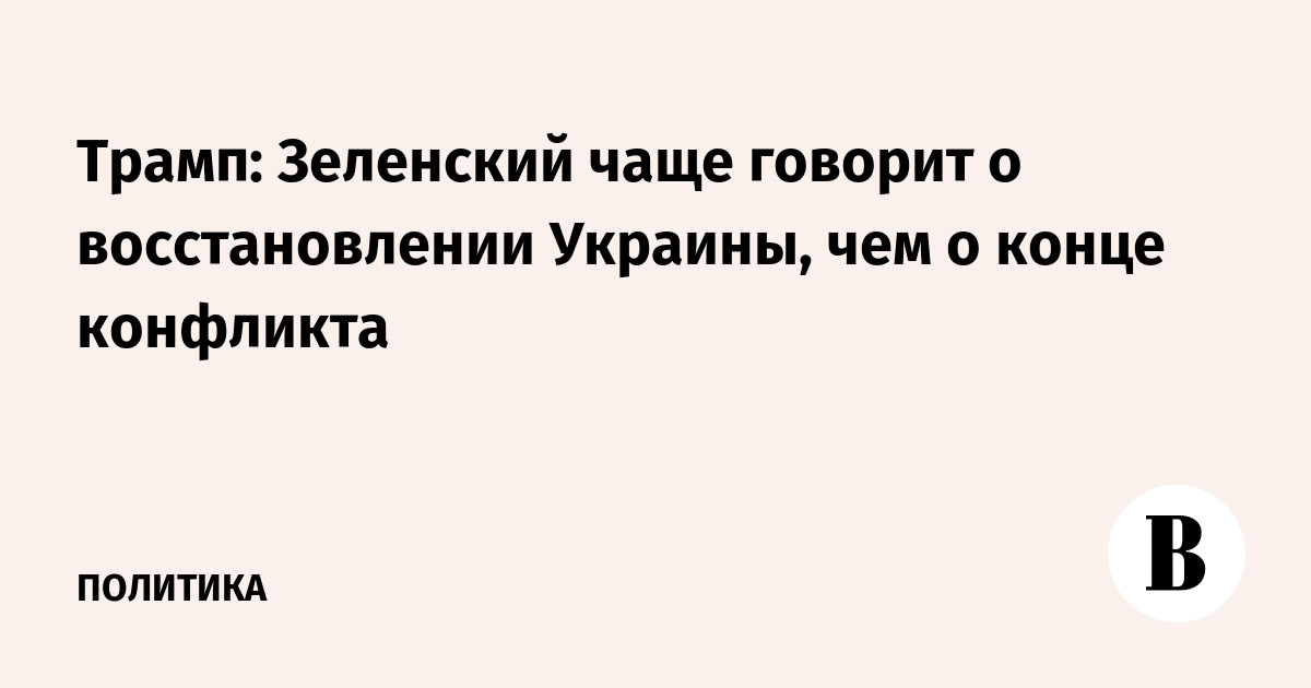 Трамп: Зеленский чаще говорит о восстановлении Украины, чем о конце конфликта