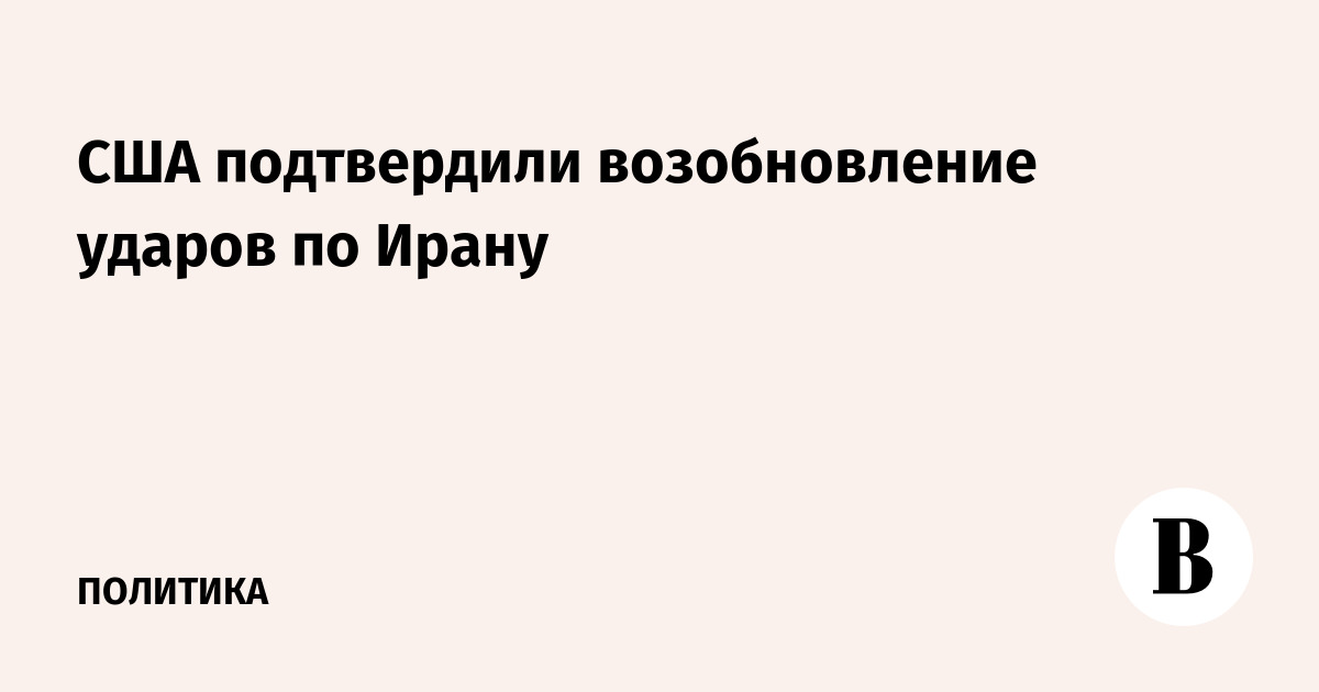 США подтвердили возобновление ударов по Ирану