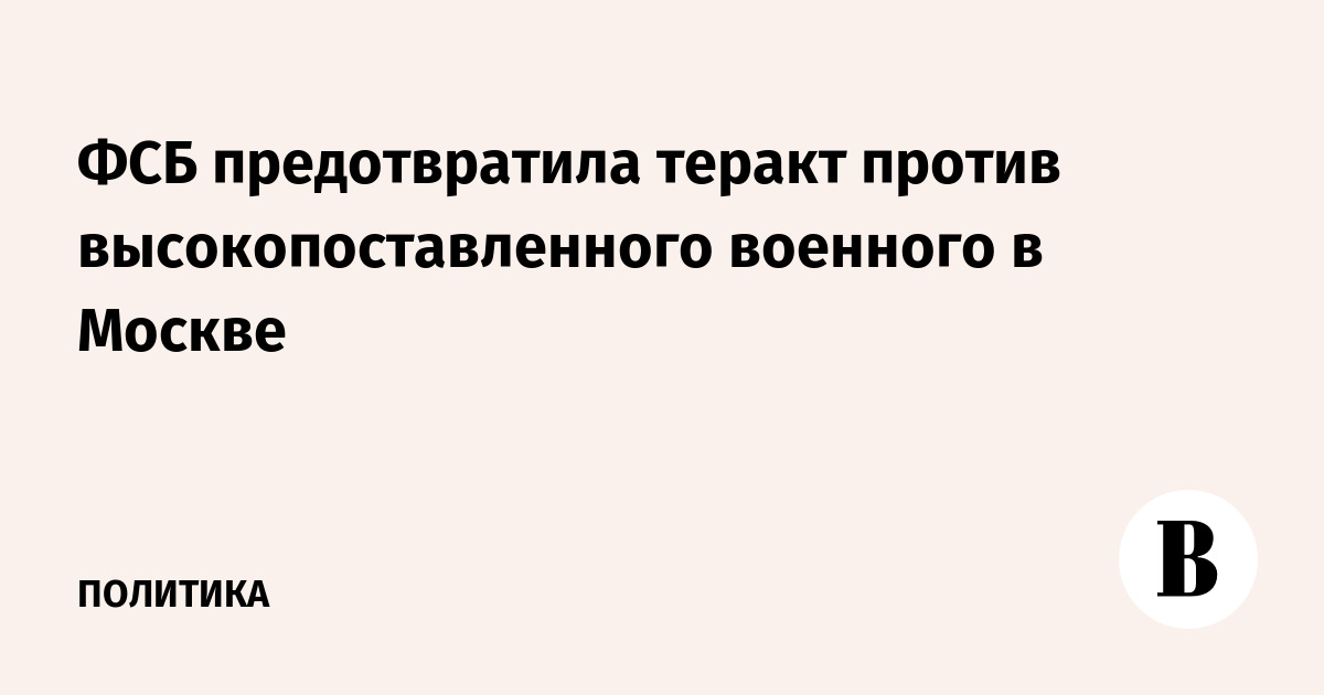 ФСБ предотвратила теракт против высокопоставленного военного в Москве