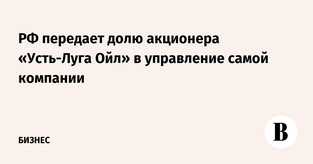 РФ передает долю акционера «Усть-Луга Ойл» в управление самой компании