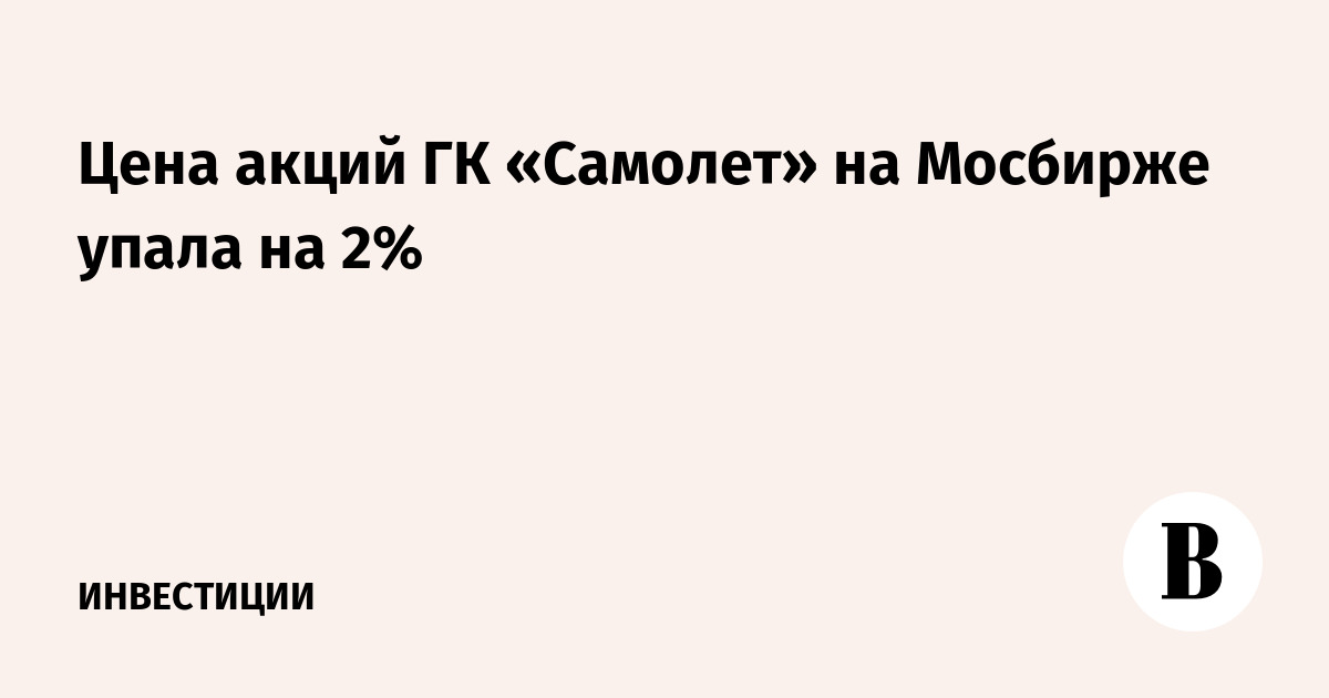 Цена акций ГК «Самолет» на Мосбирже упала на 2%