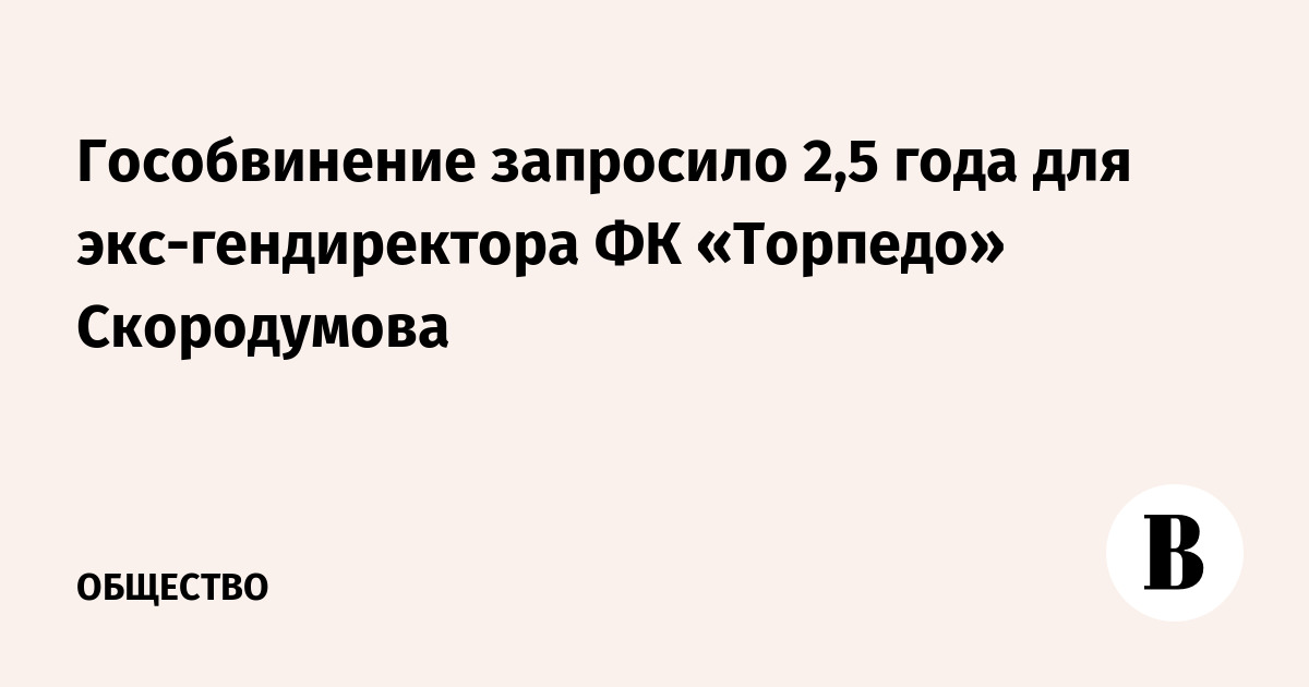 Гособвинение запросило 2,5 года для экс-гендиректора ФК «Торпедо» Скородумова