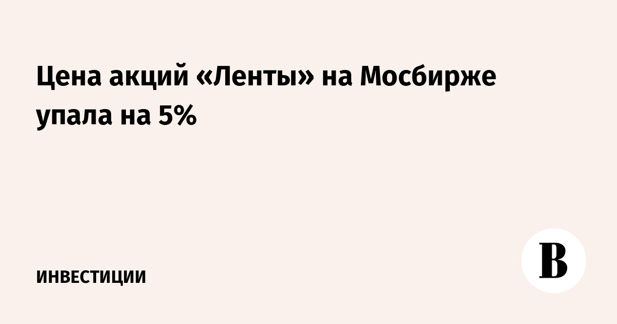 Цена акций «Ленты» на Мосбирже упала на 5%