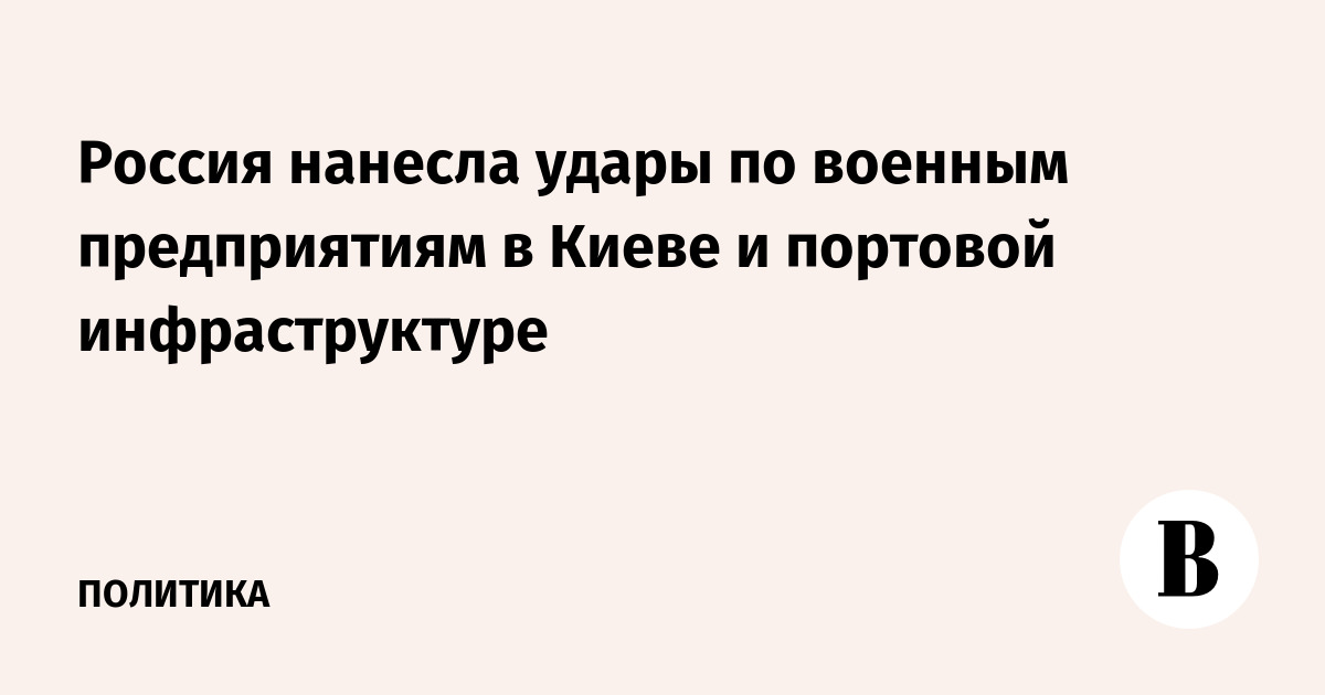 Россия нанесла удары по военным предприятиям в Киеве и портовой инфраструктуре