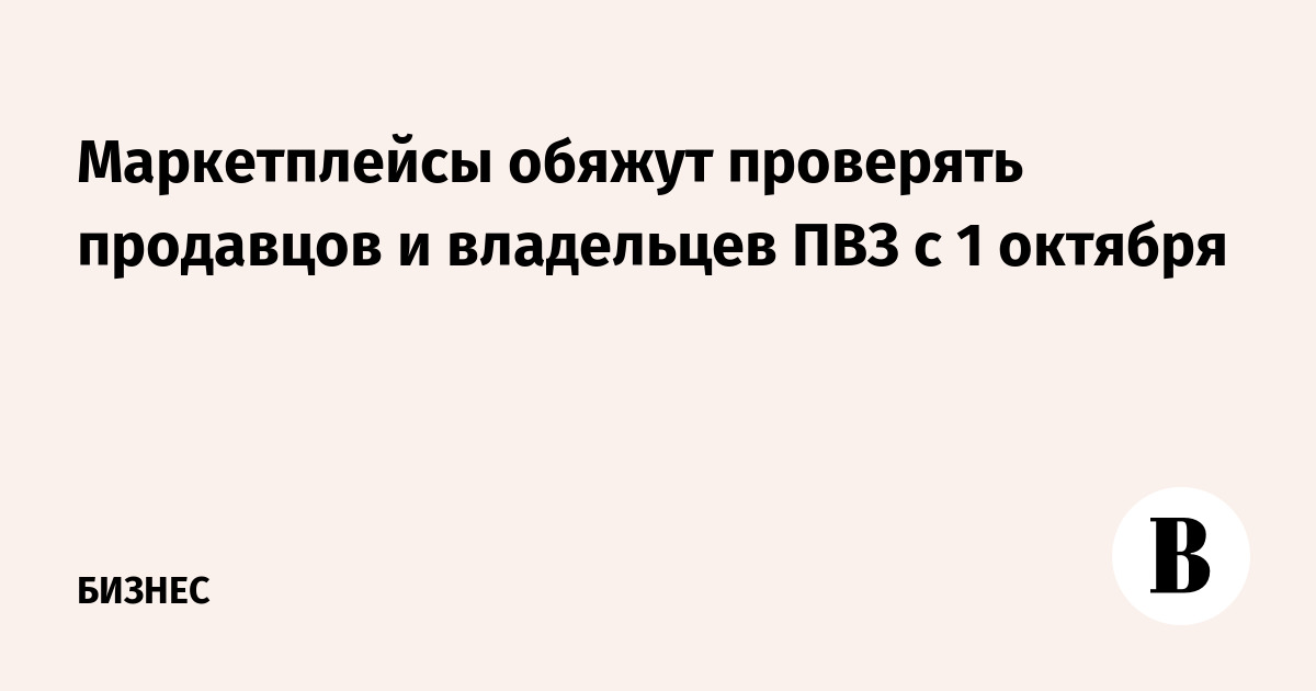 Маркетплейсы обяжут проверять продавцов и владельцев ПВЗ с 1 октября