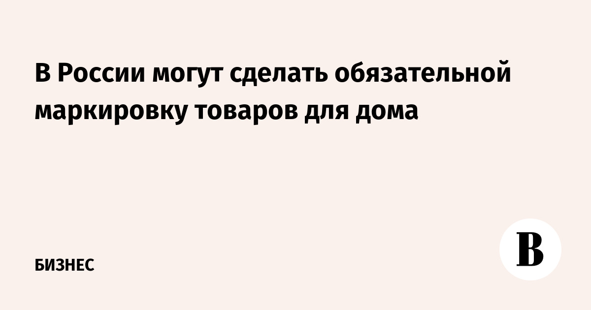 В России могут ввести обязательную маркировку товаров для дома и ряда промышленных изделий