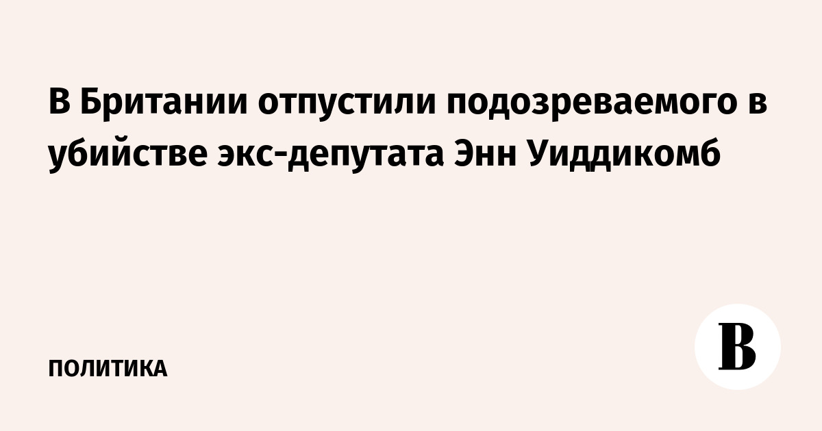 В Британии отпустили подозреваемого в убийстве экс-депутата Энн Уиддикомб