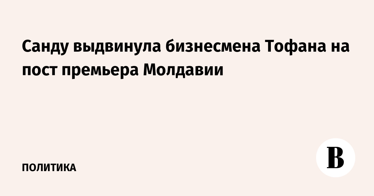 Санду выдвинула бизнесмена Тофана на пост премьера Молдавии