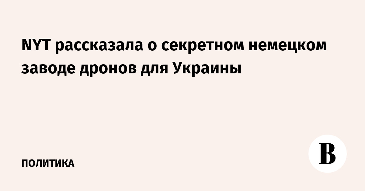 NYT рассказала о секретном немецком заводе дронов для Украины