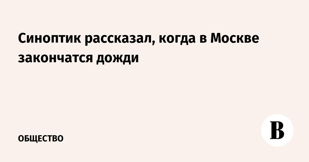 Синоптик рассказал, когда в Москве закончатся дожди