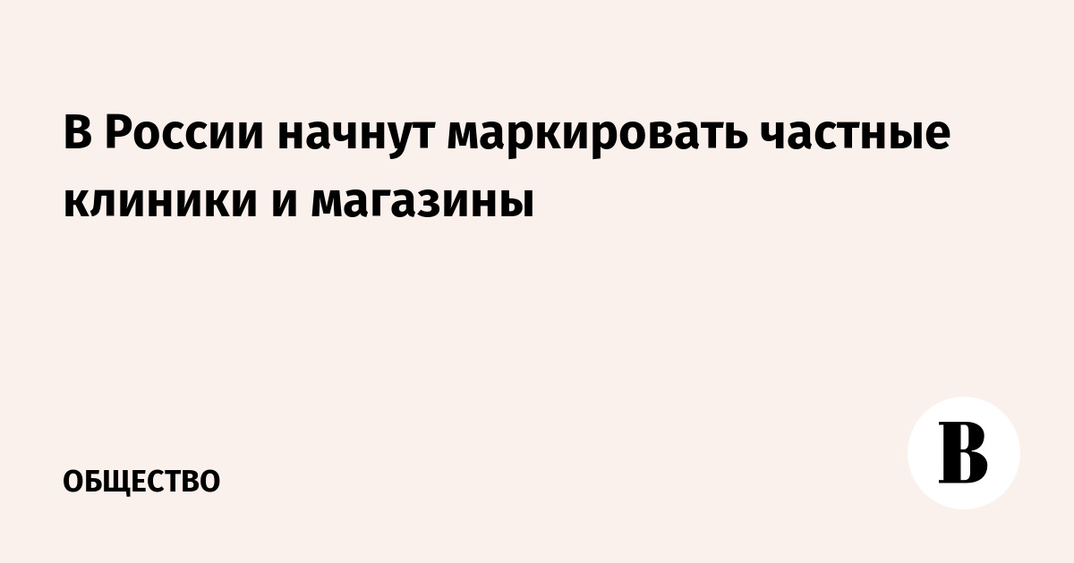 В России начнут маркировать частные клиники и магазины