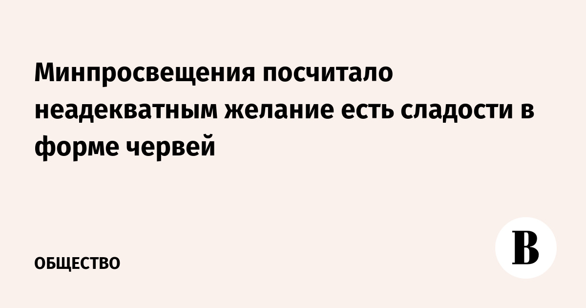 Минпросвещения посчитало неадекватным желание есть сладости в форме червей