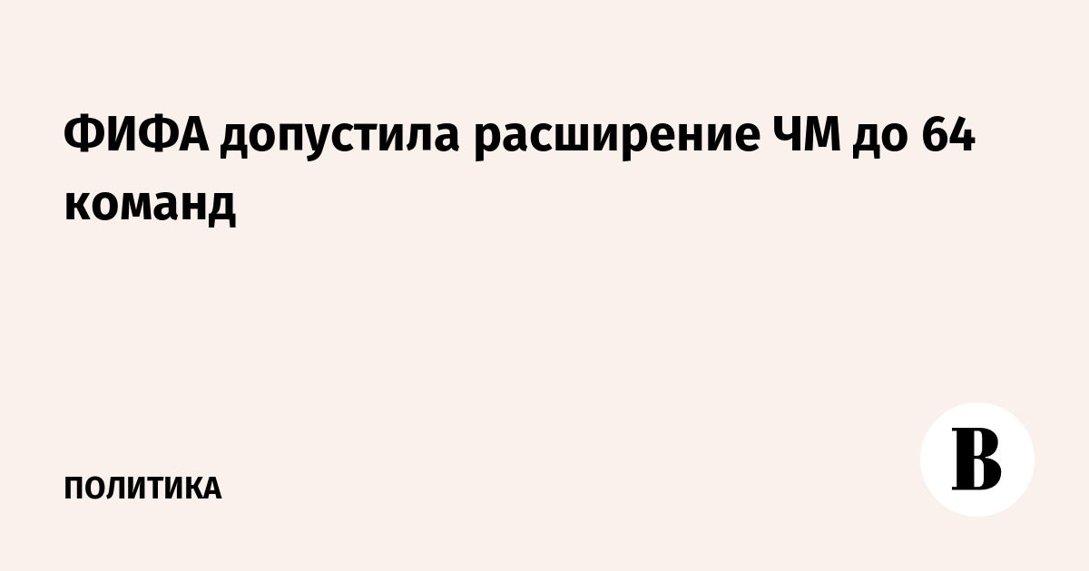 ФИФА допустила расширение ЧМ до 64 команд