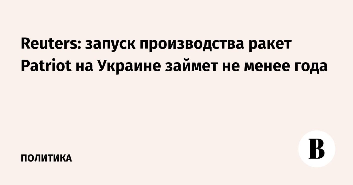 Reuters: запуск производства ракет Patriot на Украине займет не менее года