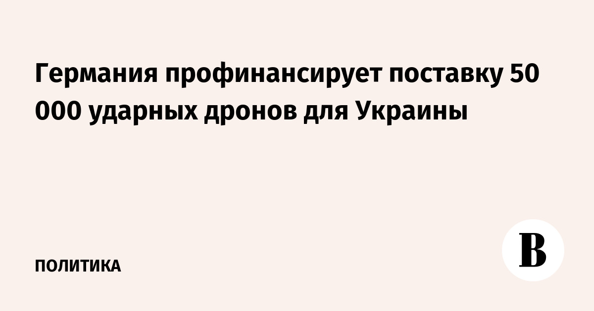 Германия профинансирует поставку 50 000 ударных дронов для Украины