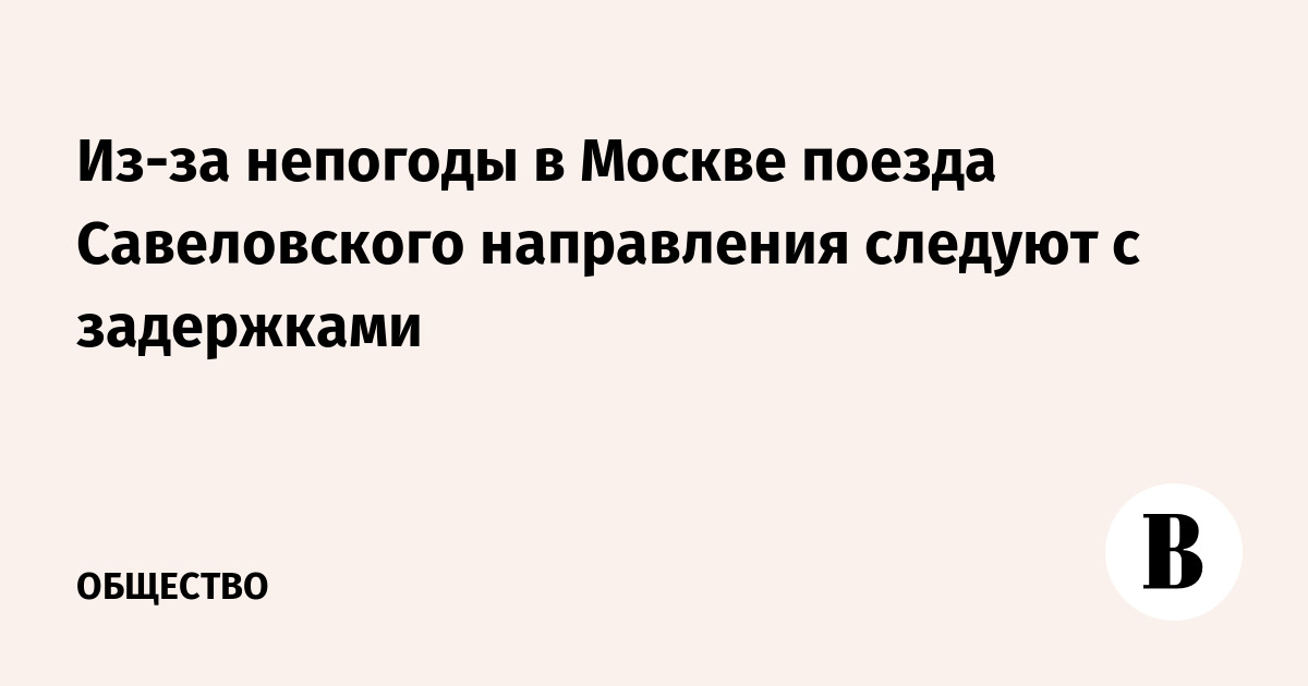 Из-за непогоды в Москве поезда Савеловского направления следуют с задержками