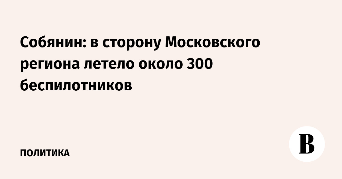 Собянин: в сторону Московского региона летело около 300 беспилотников