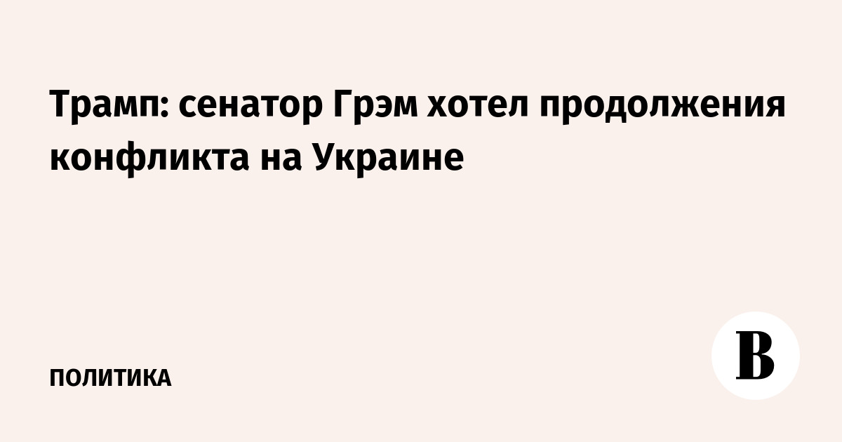 Трамп: сенатор Грэм хотел продолжения конфликта на Украине