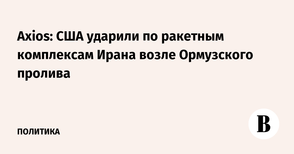 Axios: США ударили по ракетным комплексам Ирана возле Ормузского пролива