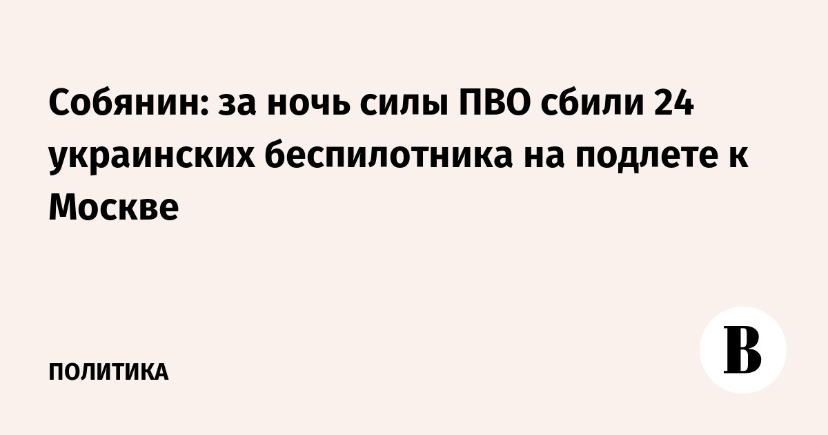 Собянин: за ночь силы ПВО сбили 24 украинских беспилотника на подлете к Москве