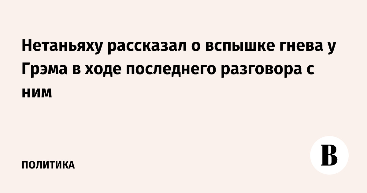 Нетаньяху рассказал о вспышке гнева у Грэма в ходе последнего разговора с ним