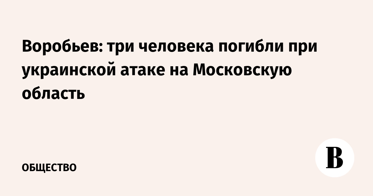 Воробьев: три человека погибли при украинской атаке на Московскую область