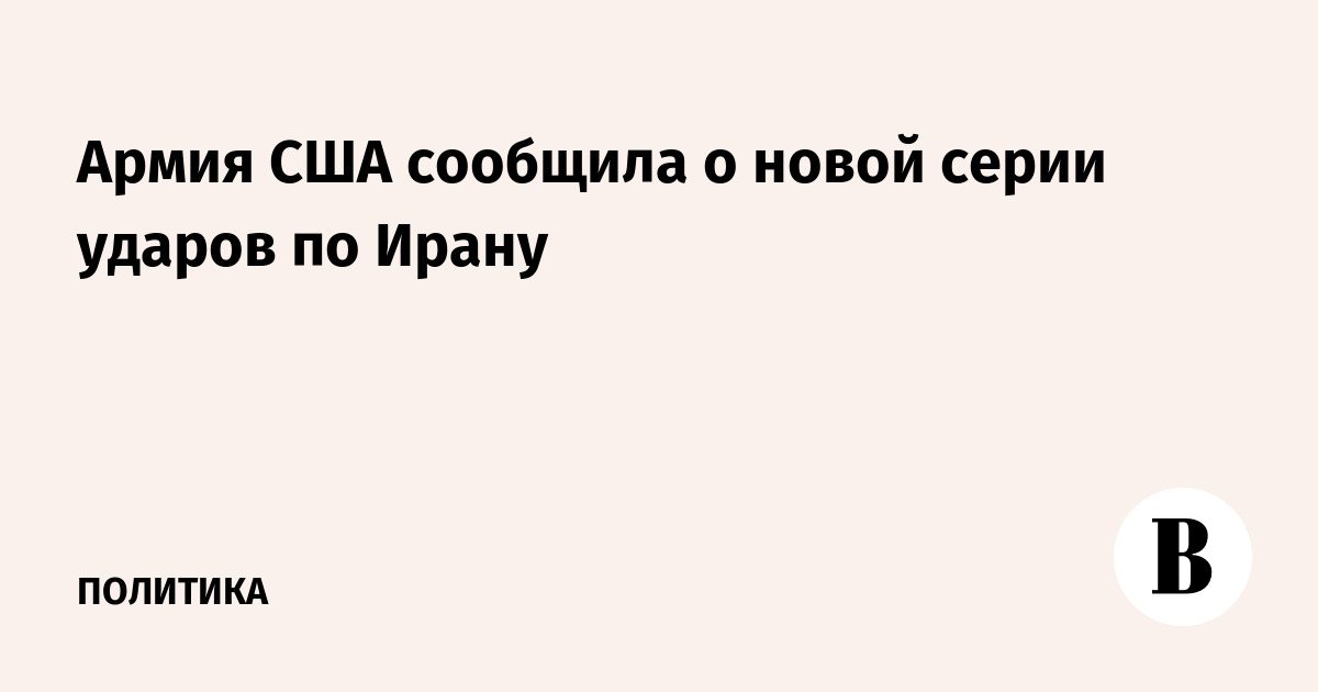 Армия США сообщила о новой серии ударов по Ирану