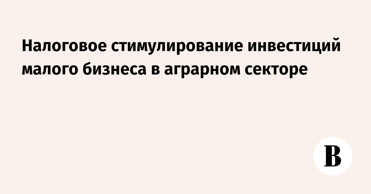 Налоговое стимулирование инвестиций малого бизнеса в аграрном секторе