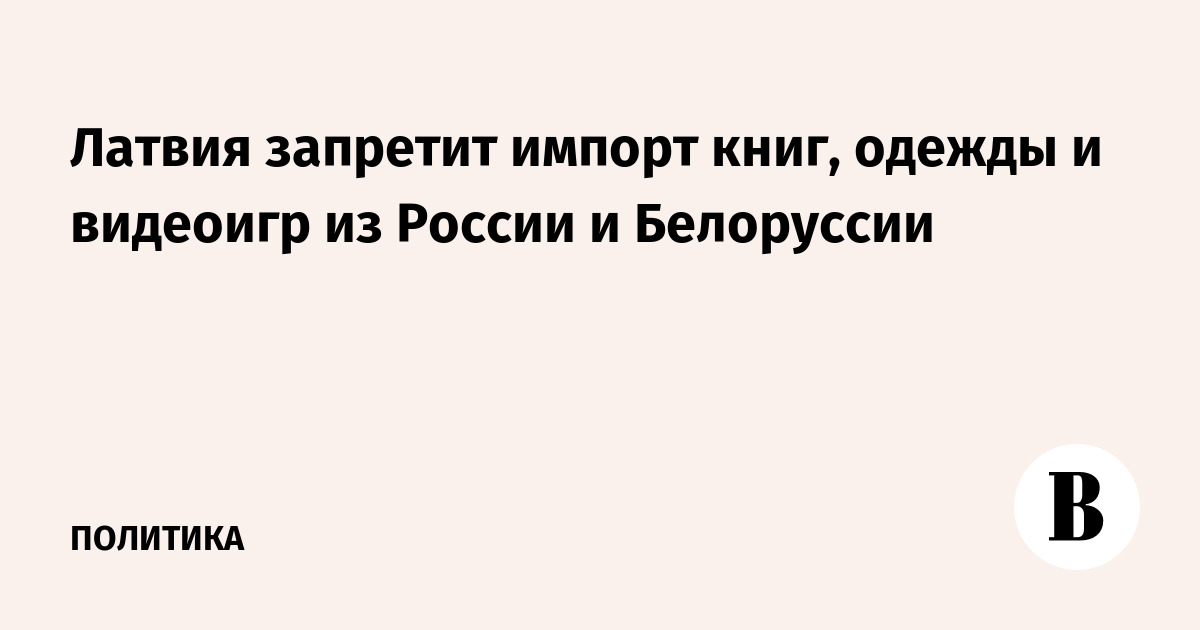 Латвия запретит импорт книг, одежды и видеоигр из России и Белоруссии