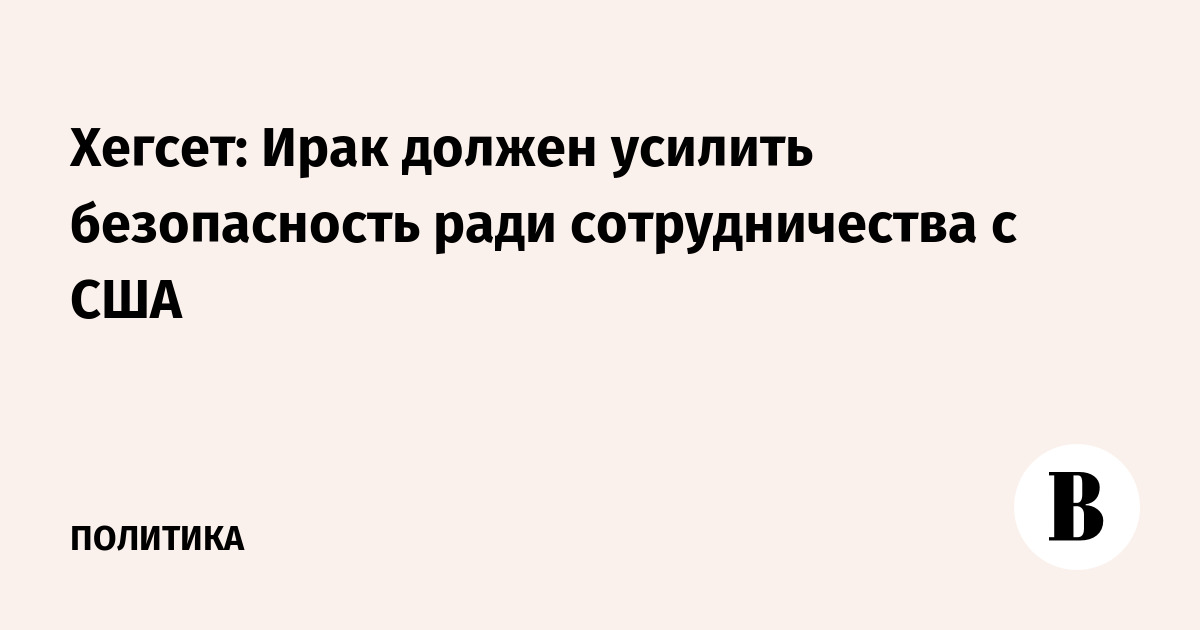 Хегсет: Ирак должен усилить безопасность ради сотрудничества с США