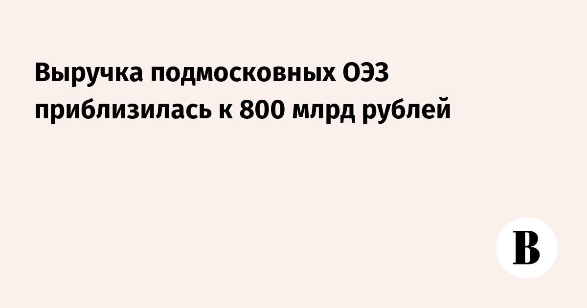 Выручка резидентов подмосковных ОЭЗ приблизилась к 800 млрд рублей