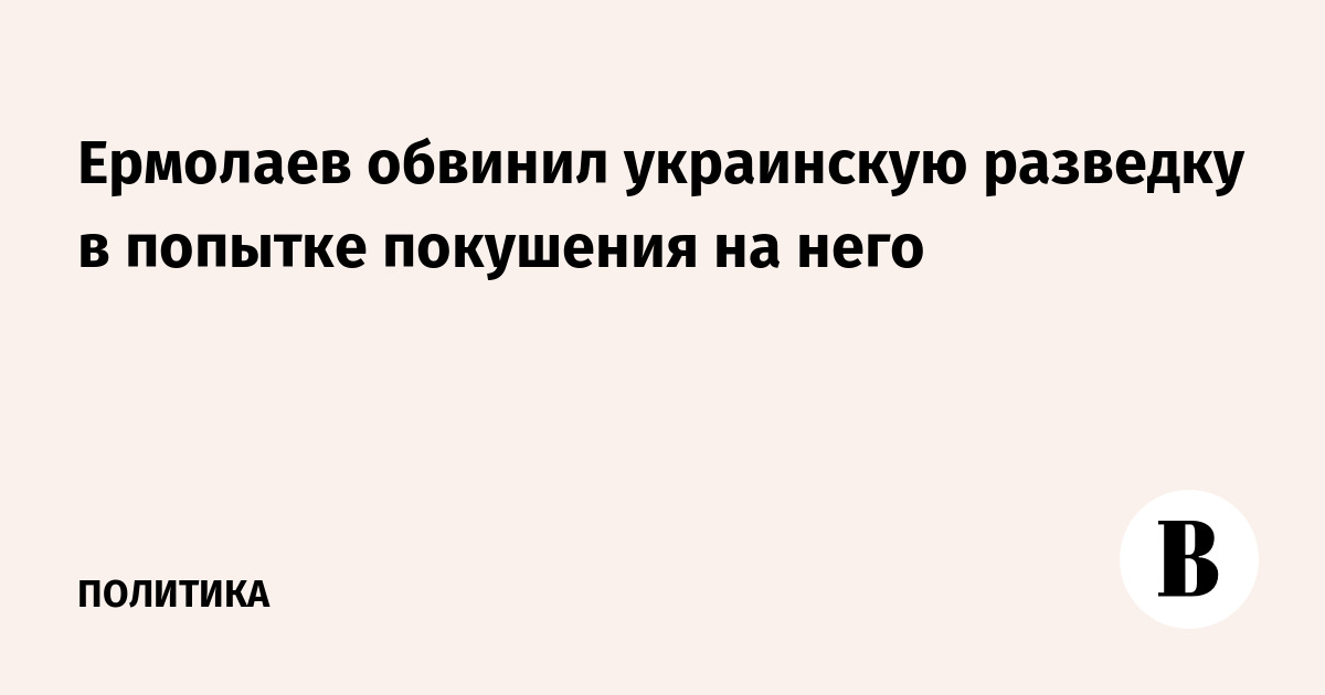 Ермолаев обвинил украинскую разведку в попытке покушения на него