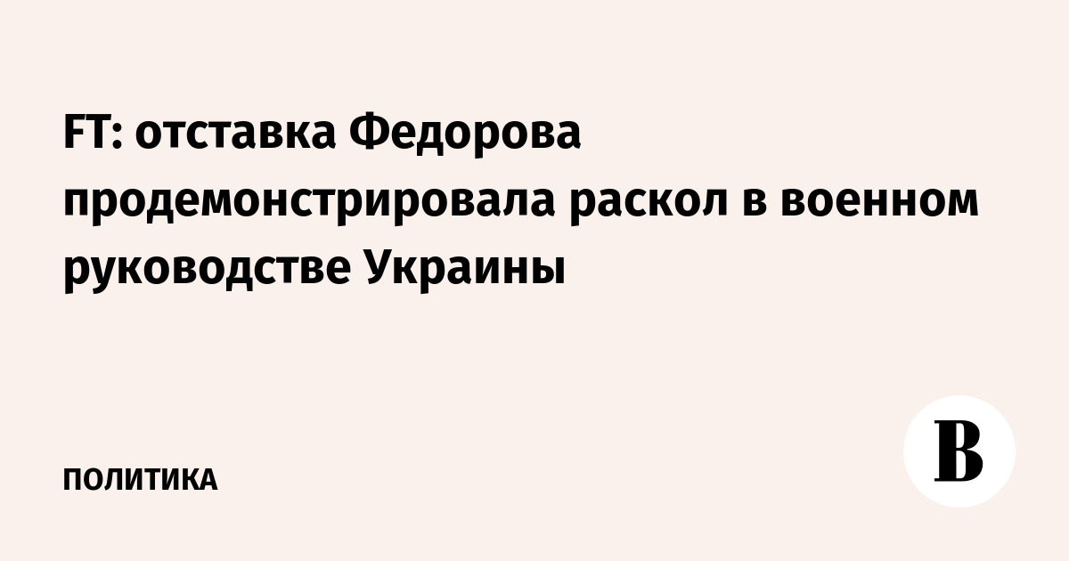 FT: отставка Федорова продемонстрировала раскол в военном руководстве Украины