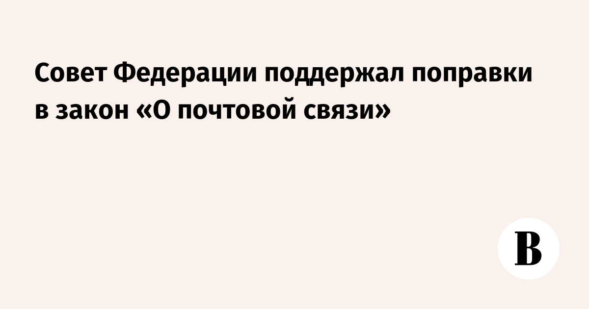 Совет Федерации одобрил поправки в закон «О почтовой связи»