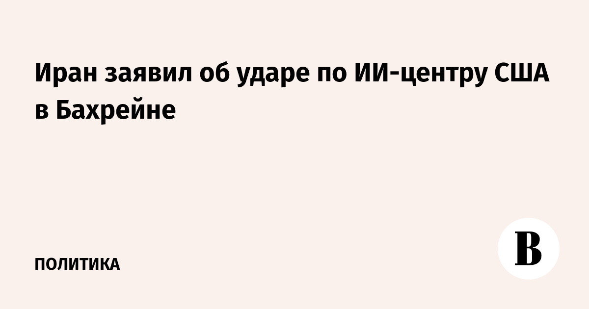 Иран заявил об ударе по ИИ-центру США в Бахрейне