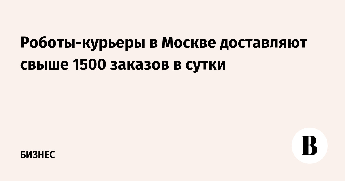 Роботы-курьеры в Москве доставляют свыше 1500 заказов в сутки