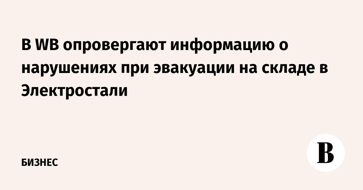 В WB опровергают информацию о нарушениях при эвакуации на складе в Электростали