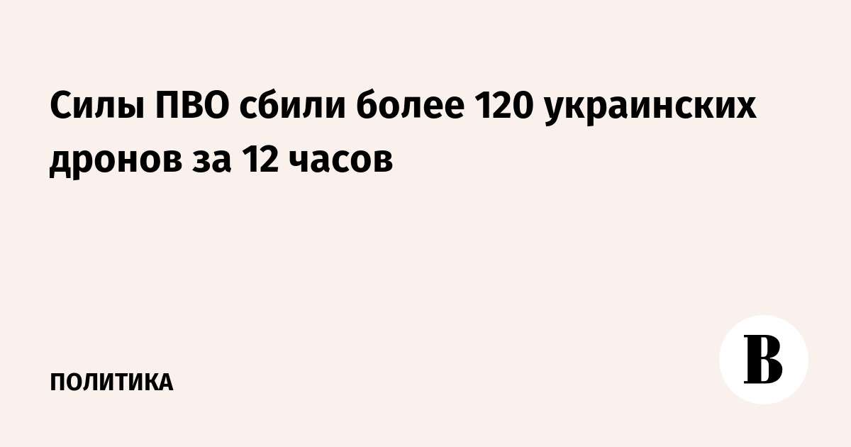 Силы ПВО сбили более 120 украинских дронов за 12 часов