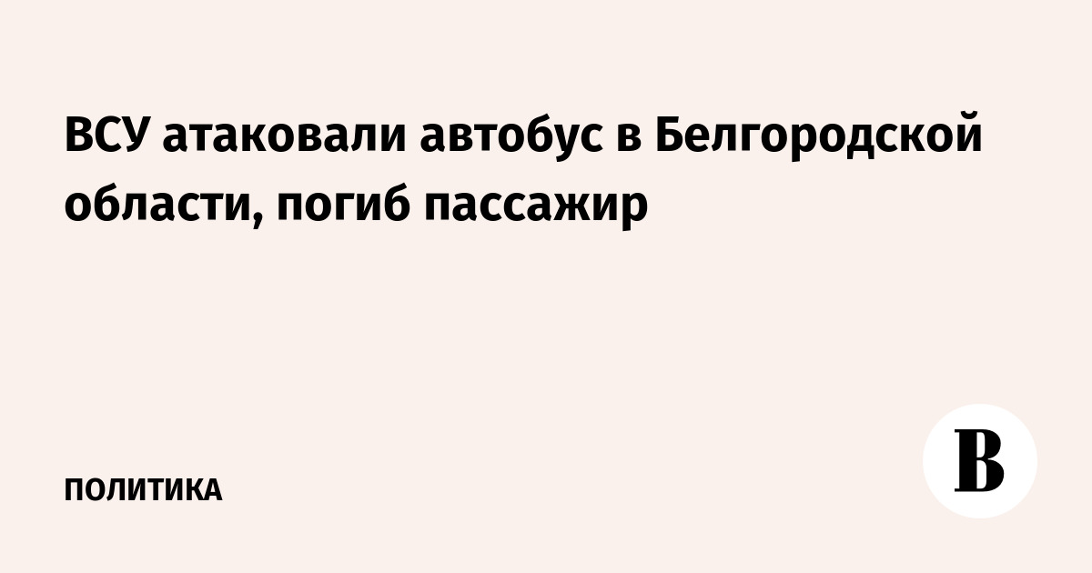 ВСУ атаковали автобус в Белгородской области, погиб пассажир