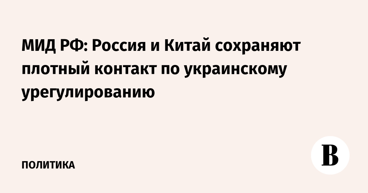 МИД РФ: Россия и Китай сохраняют плотный контакт по украинскому урегулированию