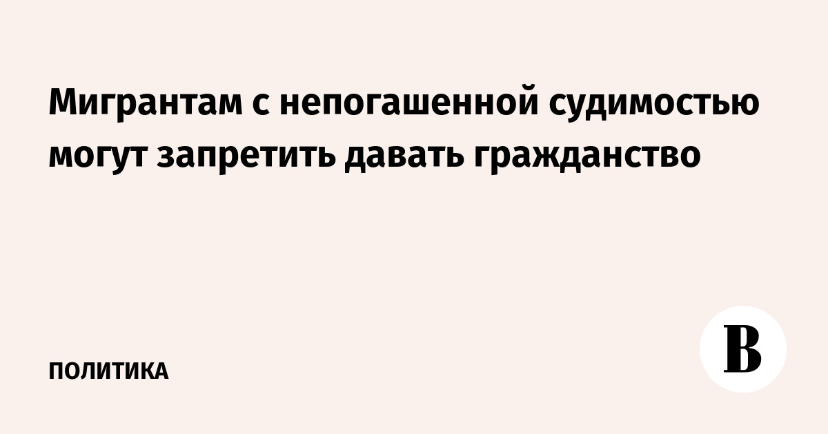 Мигрантам с непогашенной судимостью могут запретить давать гражданство