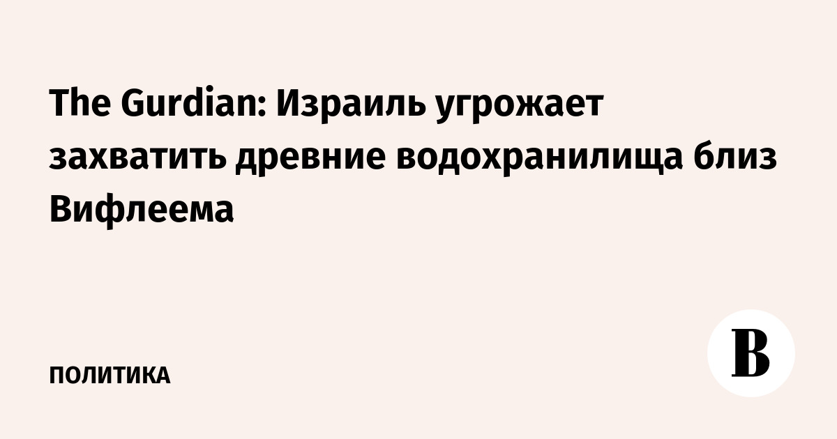 The Gurdian: Израиль угрожает захватить древние водохранилища близ Вифлеема