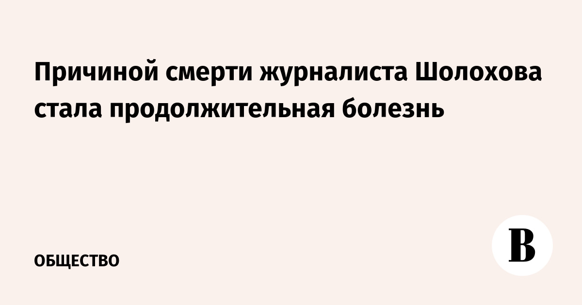 Причиной смерти журналиста Шолохова стала продолжительная болезнь