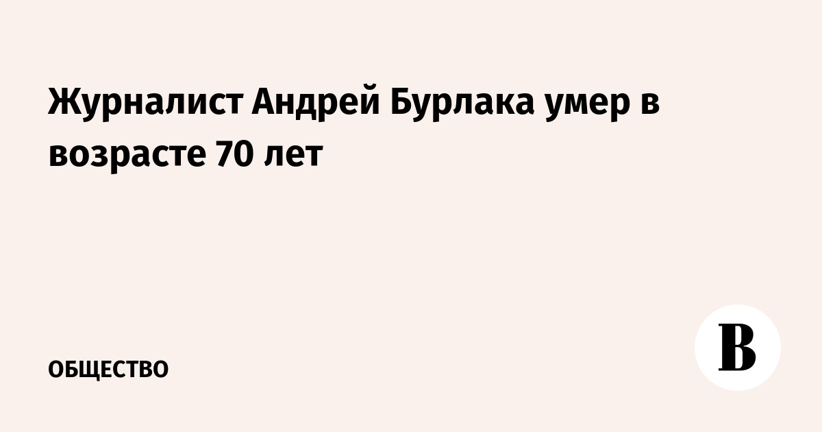 Журналист Андрей Бурлака умер в возрасте 70 лет