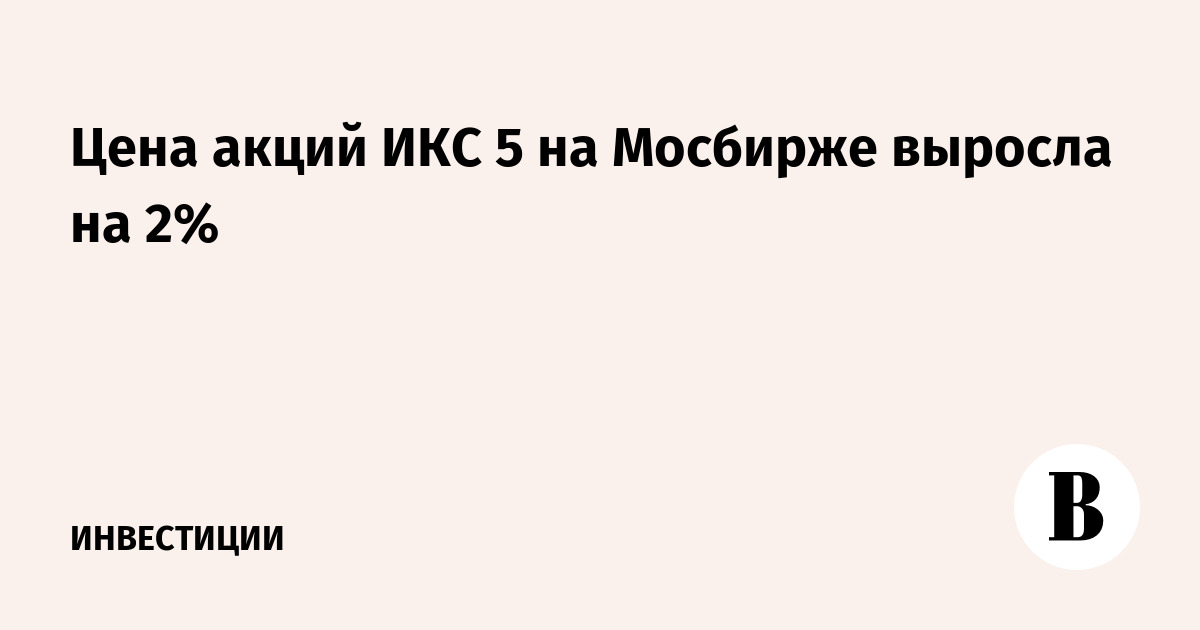 Цена акций ИКС 5 на Мосбирже выросла на 2%