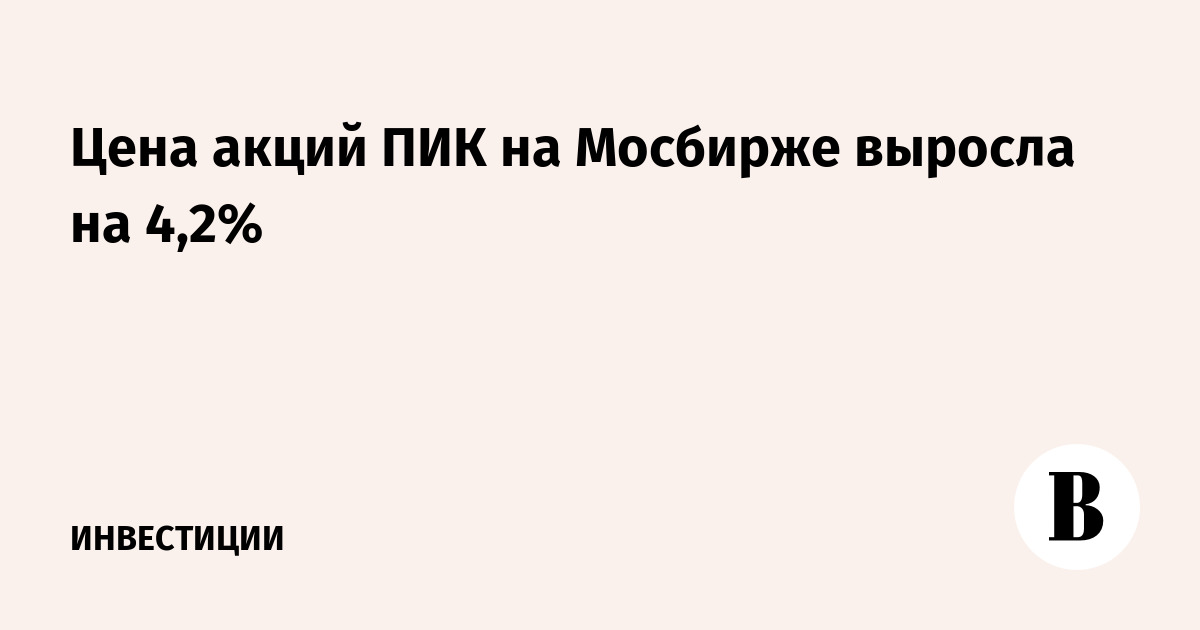 Цена акций ПИК на Мосбирже выросла на 4,2%